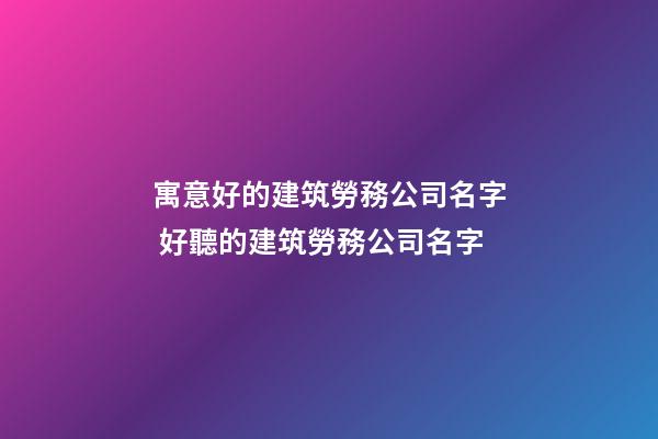 寓意好的建筑勞務公司名字 好聽的建筑勞務公司名字-第1張-公司起名-玄機派